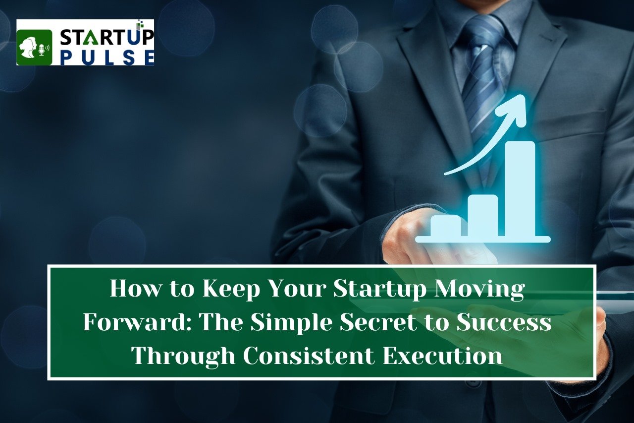 How to Keep Your Startup Moving Forward: The Simple Secret to Success Through Consistent Execution